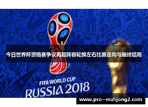 今日世界杯资格赛争议再起阵容轮换左右比赛走向与最终结局