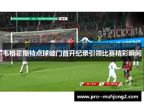 韦格霍斯特点球破门首开纪录引领比赛精彩瞬间